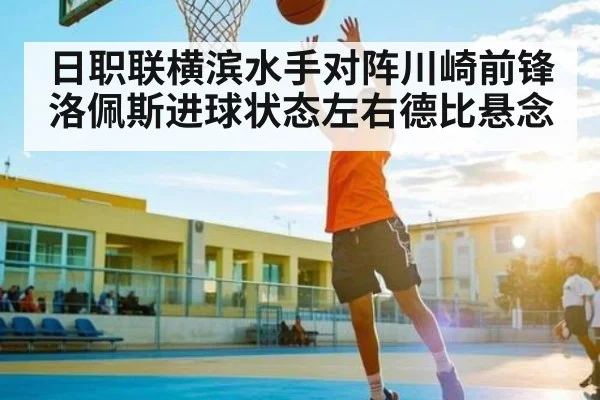日职联横滨水手对阵川崎前锋 洛佩斯进球状态左右德比悬念