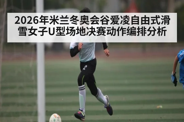 2026年米兰冬奥会谷爱凌自由式滑雪女子U型场地决赛动作编排分析