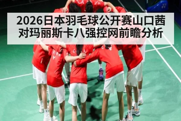 2026日本羽毛球公开赛山口茜对玛丽斯卡八强控网前瞻分析