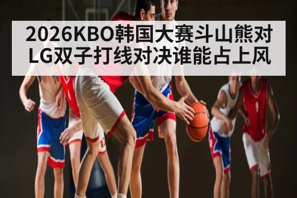 2026KBO韩国大赛斗山熊对LG双子打线对决谁能占上风