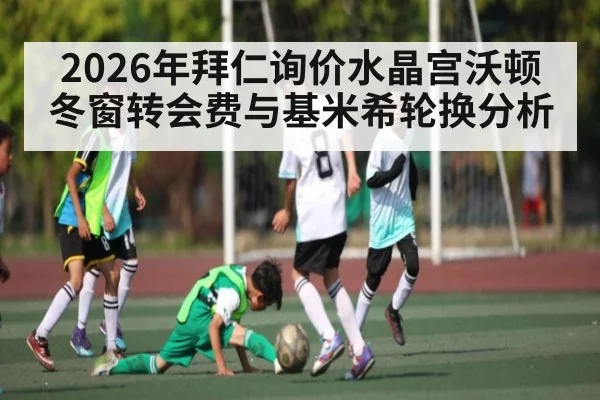2026年拜仁询价水晶宫沃顿冬窗转会费与基米希轮换分析
