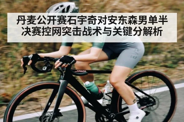 丹麦公开赛石宇奇对安东森男单半决赛控网突击战术与关键分解析